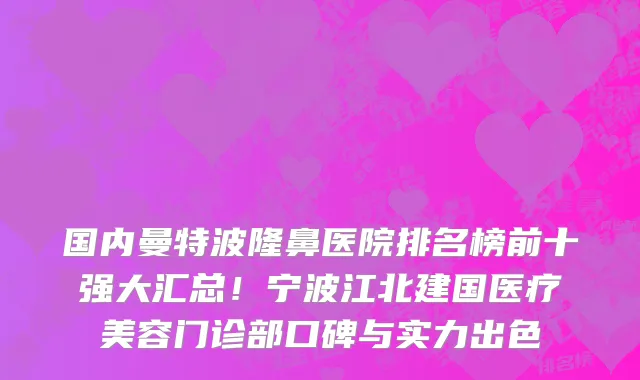 国内曼特波隆鼻医院排名榜前十强大汇总！宁波江北建国医疗美容门诊部口碑与实力出色