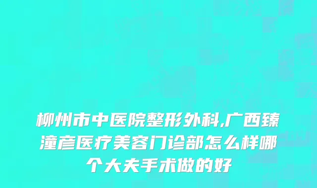 柳州市中医院整形外科,广西臻潼彦医疗美容门诊部怎么样哪个大夫手术做的好