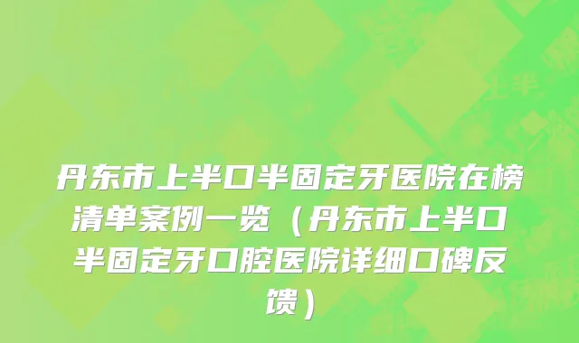 丹东市上半口半固定牙医院在榜清单案例一览（丹东市上半口半固定牙口腔医院详细口碑反馈）