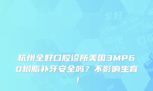 杭州全好口腔诊所美国3MP60树脂补牙安全吗？不影响生育！