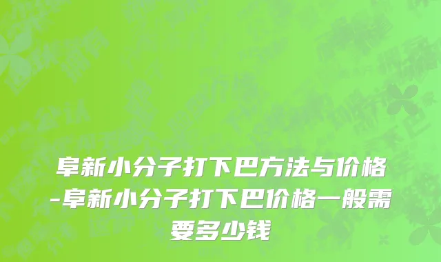 阜新小分子打下巴方法与价格-阜新小分子打下巴价格一般需要多少钱
