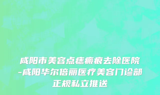 咸阳市美容点痣瘢痕去除医院-咸阳华尔倍丽医疗美容门诊部正规私立推送