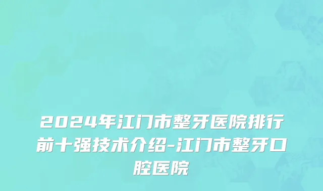 2024年江门市整牙医院排行前十强技术介绍-江门市整牙口腔医院