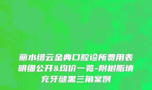 丽水缙云金典口腔诊所费用表明细公开&均价一览-附树脂填充牙缝黑三角案例