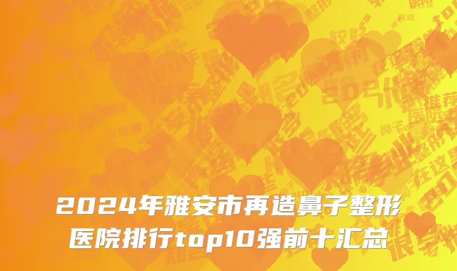 2024年雅安市再造鼻子整形医院排行top10强前十汇总
