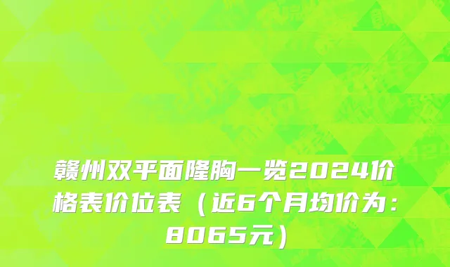 赣州双平面隆胸一览2024价格表价位表(近6个月均价为:8065元)