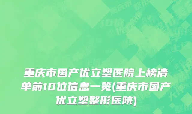 重庆市国产优立塑医院上榜清单前10位信息一览(重庆市国产优立塑整形医院)