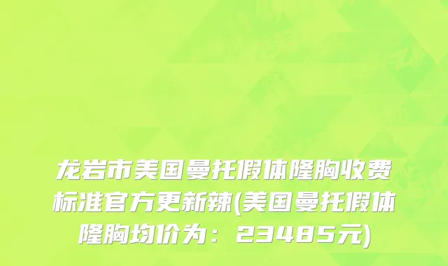 龙岩市美国曼托假体隆胸收费标准官方更新辣(美国曼托假体隆胸均价为：23485元)