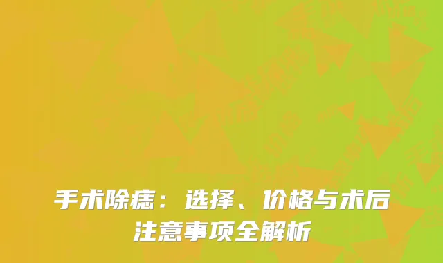 手术除痣：选择、价格与术后注意事项全解析