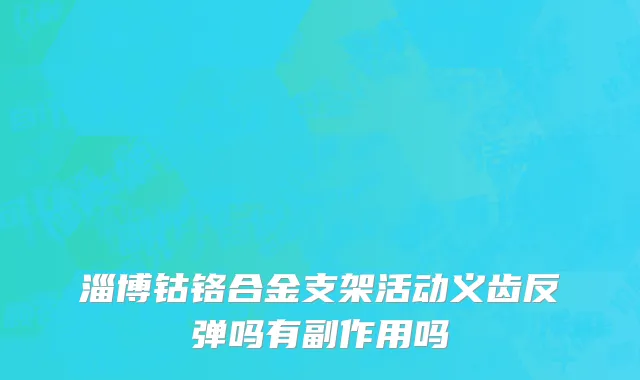 淄博钴铬合金支架活动义齿反弹吗有副作用吗