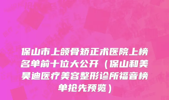 保山市上颌骨矫正术医院上榜名单前十位大公开（保山和美昊迪医疗美容整形诊所福音榜单抢先预览）