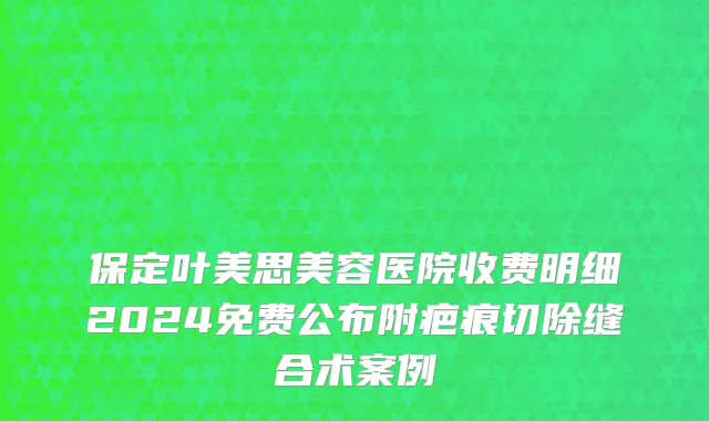 保定叶美思美容医院收费明细2024免费公布附疤痕切除缝合术案例
