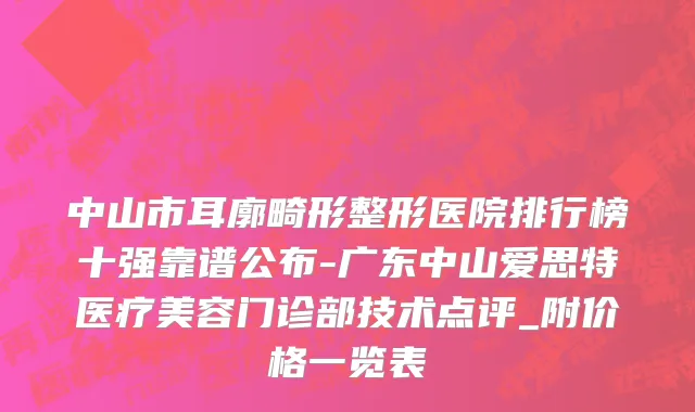 中山市耳廓畸形整形医院排行榜十强靠谱公布-广东中山爱思特医疗美容门诊部技术点评_附价格一览表