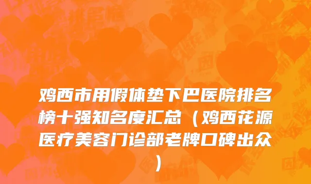 鸡西市用假体垫下巴医院排名榜十强知名度汇总（鸡西花源医疗美容门诊部老牌口碑出众）