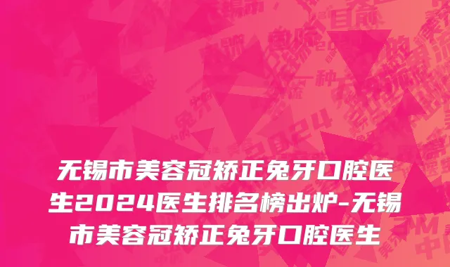 无锡市美容冠矫正兔牙口腔医生2024医生排名榜出炉-无锡市美容冠矫正兔牙口腔医生