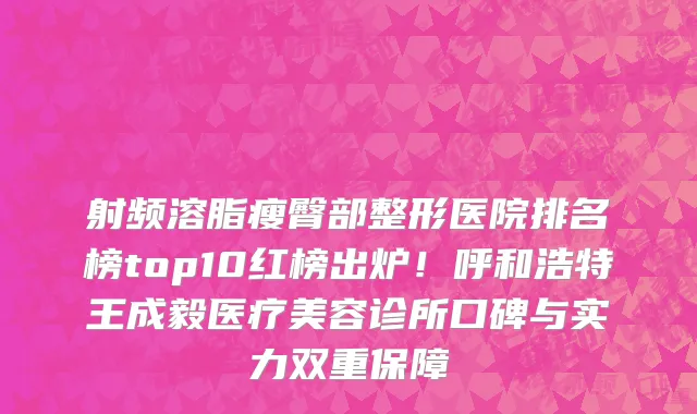 射频溶脂瘦臀部整形医院排名榜top10红榜出炉!呼和浩特王成毅医疗美容诊所口碑与实力双重保障