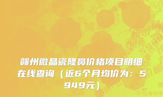 赣州微晶瓷隆鼻价格项目明细在线查询(近6个月均价为:5949元)