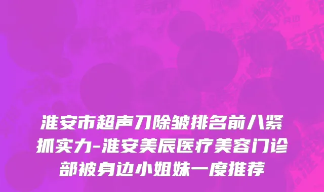 淮安市超声刀除皱排名前八紧抓实力-淮安美辰医疗美容门诊部被身边小姐妹一度推荐