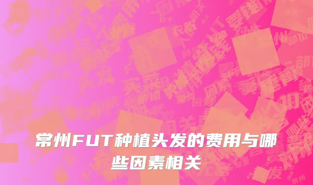 常州FUT种植头发的费用与哪些因素相关