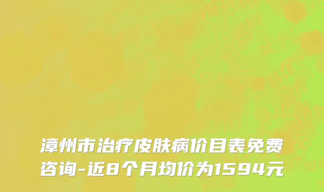 漳州市治疗皮肤病价目表免费咨询-近8个月均价为1594元