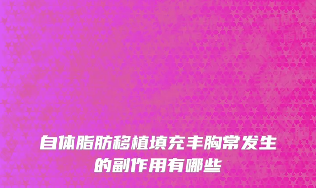 自体脂肪移植填充丰胸常发生的副作用有哪些