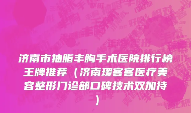 济南市抽脂丰胸手术医院排行榜王牌推荐（济南瑷客客医疗美容整形门诊部口碑技术双加持）
