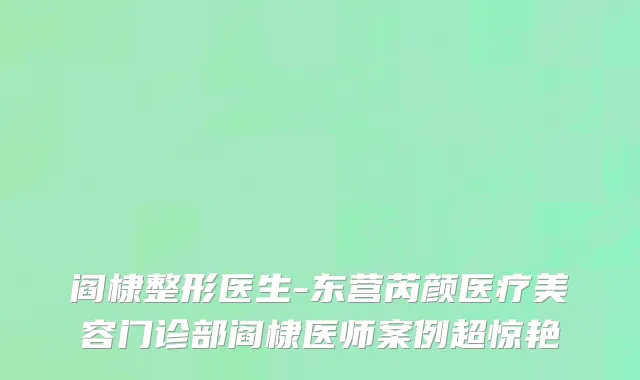 阎棣整形医生-东营芮颜医疗美容门诊部阎棣医师案例超惊艳