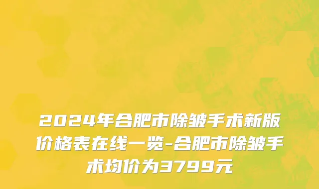 2024年合肥市除皱手术新版价格表在线一览-合肥市除皱手术均价为3799元