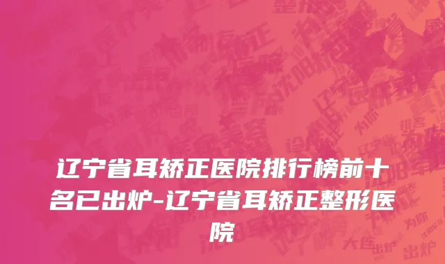 辽宁省耳矫正医院排行榜前十名已出炉-辽宁省耳矫正整形医院