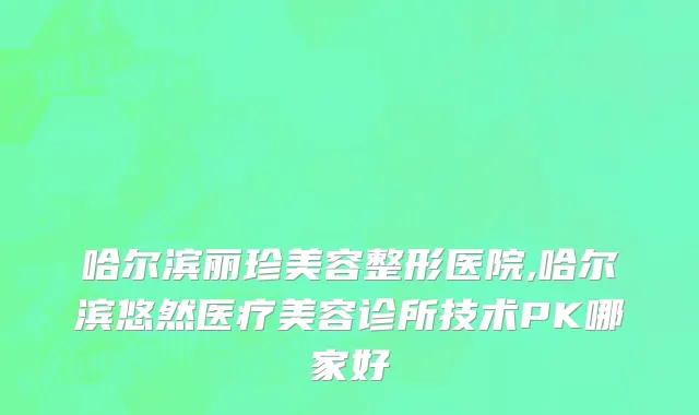 哈尔滨丽珍美容整形医院,哈尔滨悠然医疗美容诊所技术PK哪家好