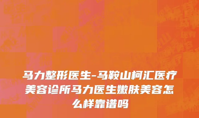 马力整形医生-马鞍山柯汇医疗美容诊所马力医生嫩肤美容怎么样靠谱吗