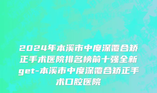 2024年本溪市中度深覆合矫正手术医院排名榜前十强全新get-本溪市中度深覆合矫正手术口腔医院