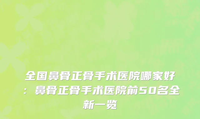 全国鼻骨正骨手术医院哪家好：鼻骨正骨手术医院前50名全新一览