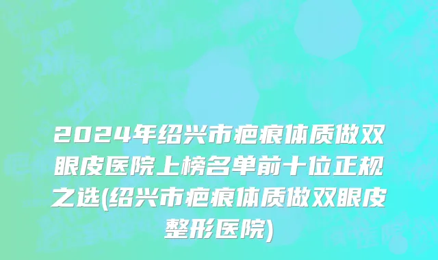2024年绍兴市疤痕体质做双眼皮医院上榜名单前十位正规之选(绍兴市疤痕体质做双眼皮整形医院)