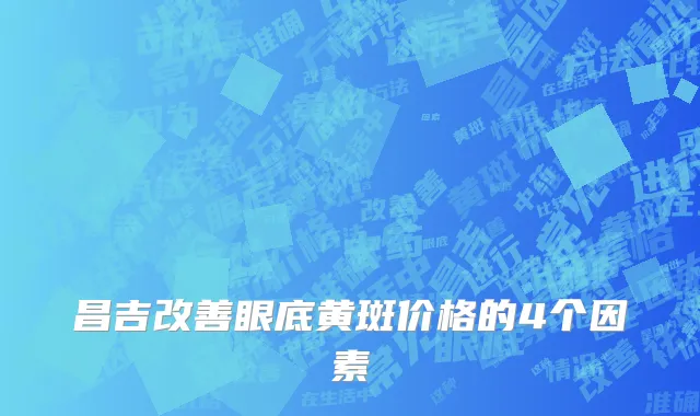 昌吉改善眼底黄斑价格的4个因素