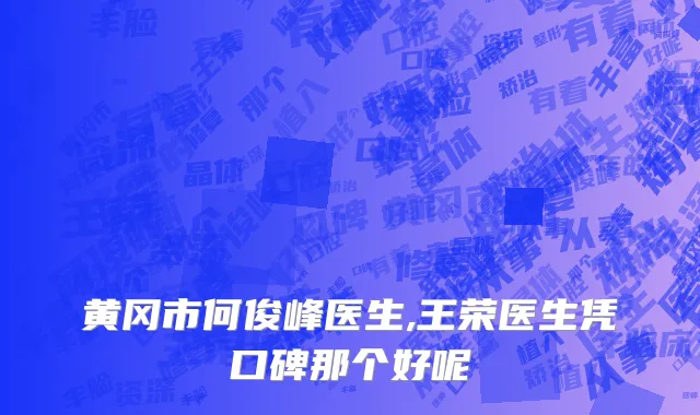 黄冈市何俊峰医生,王荣医生凭口碑那个好呢