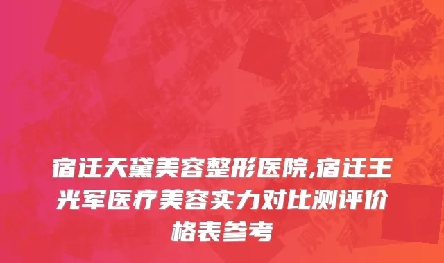 宿迁天黛美容整形医院,宿迁王光军医疗美容实力对比测评价格表参考