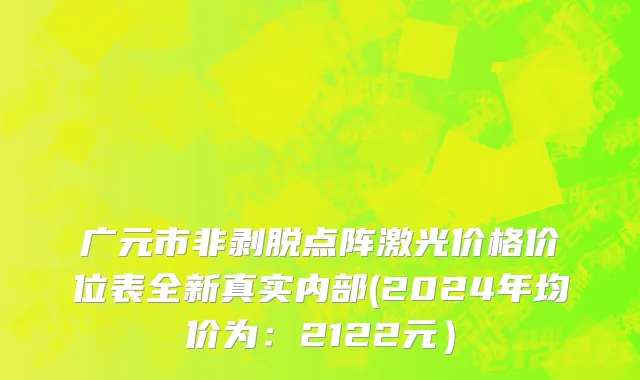 广元市非剥脱点阵激光价格价位表全新真实内部(2024年均价为：2122元）