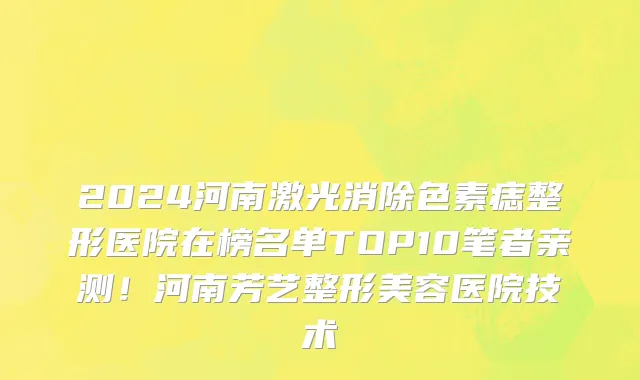 2024河南激光消除色素痣整形医院在榜名单TOP10笔者亲测！河南芳艺整形美容医院技术