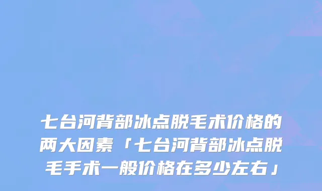 七台河背部冰点脱毛术价格的两大因素「七台河背部冰点脱毛手术一般价格在多少左右」