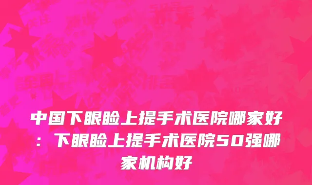 中国下眼睑上提手术医院哪家好：下眼睑上提手术医院50强哪家机构好