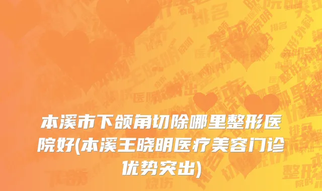 本溪市下颌角切除哪里整形医院好(本溪王晓明医疗美容门诊优势突出)