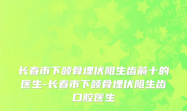 长春市下颌骨埋伏阻生齿前十的医生-长春市下颌骨埋伏阻生齿口腔医生