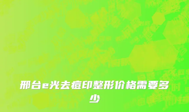 邢台e光去痘印整形价格需要多少
