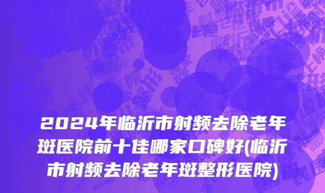 2024年临沂市射频去除老年斑医院前十佳哪家口碑好(临沂市射频去除老年斑整形医院)