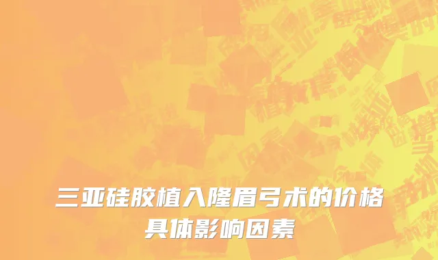 三亚硅胶植入隆眉弓术的价格具体影响因素
