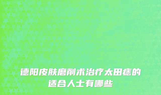 德阳皮肤磨削术治疗太田痣的适合人士有哪些
