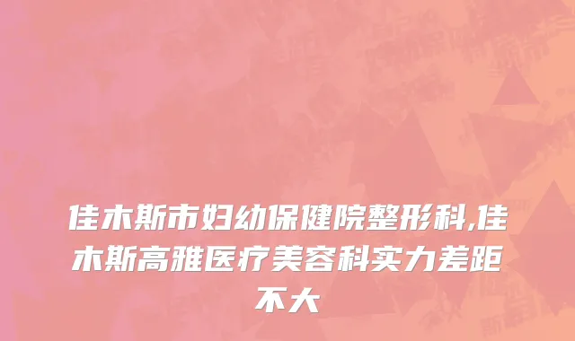 佳木斯市妇幼保健院整形科,佳木斯高雅医疗美容科实力差距不大