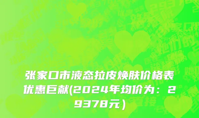 张家口市液态拉皮焕肤价格表优惠巨献(2024年均价为：29378元）