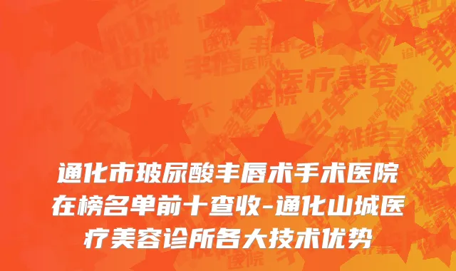 通化市玻尿酸丰唇术手术医院在榜名单前十查收-通化山城医疗美容诊所各大技术优势